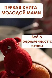 Всё о беременности: этапы. Первая книга молодой мамы.